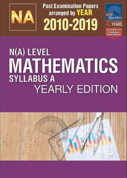 N(A)-Level Mathematics Syllabus A Yearly Edition 2010-2019 + Answers